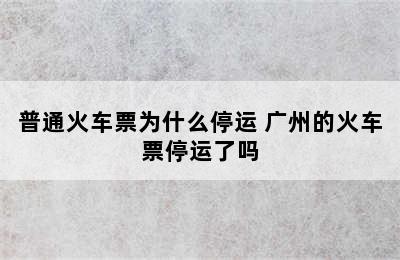 普通火车票为什么停运 广州的火车票停运了吗